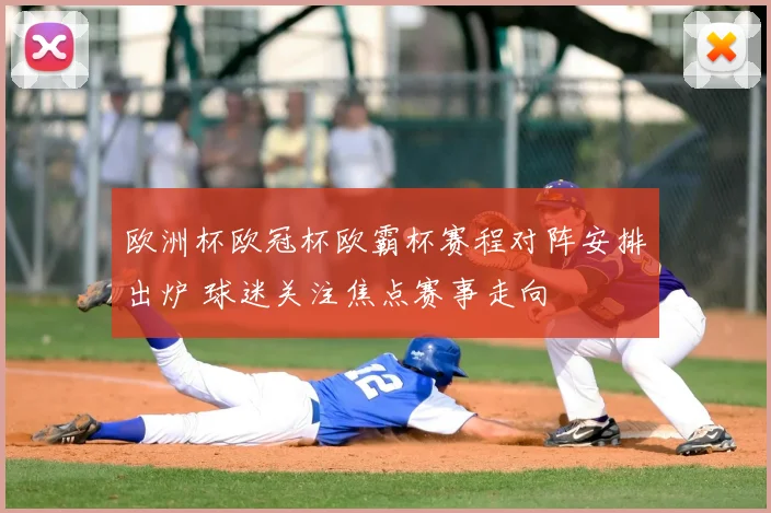 欧洲杯欧冠杯欧霸杯赛程对阵安排出炉 球迷关注焦点赛事走向