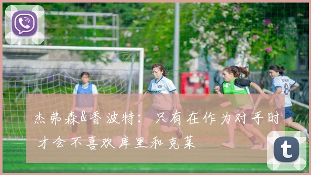 杰弗森&香波特:只有在作为对手时 才会不喜欢库里和克莱