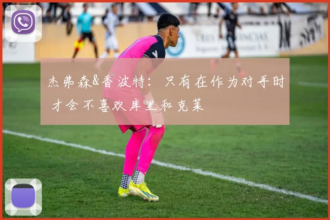 杰弗森&香波特:只有在作为对手时 才会不喜欢库里和克莱
