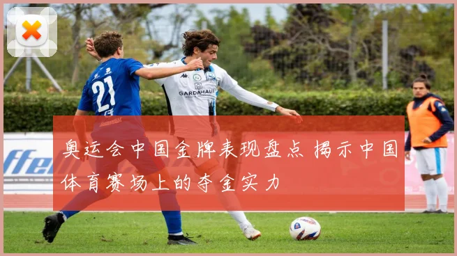 奥运会中国金牌表现盘点 揭示中国体育赛场上的夺金实力
