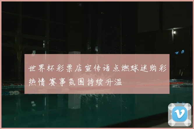 世界杯彩票店宣传语点燃球迷购彩热情 赛事氛围持续升温