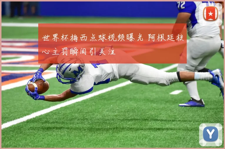 世界杯梅西点球视频曝光 阿根廷核心主罚瞬间引关注