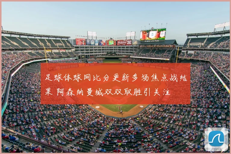足球体球网比分更新多场焦点战结果 阿森纳曼城双双取胜引关注