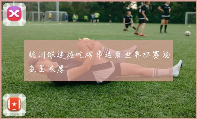 杭州球迷边吃烤串边看世界杯赛场氛围浓厚