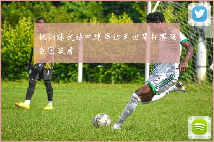 杭州球迷边吃烤串边看世界杯赛场氛围浓厚