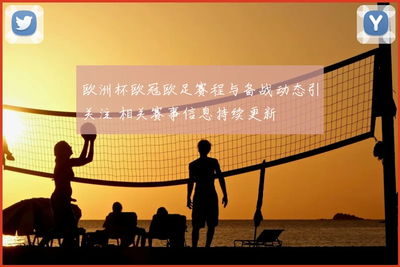 欧洲杯欧冠欧足赛程与备战动态引关注 相关赛事信息持续更新