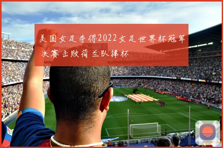 美国女足夺得2022女足世界杯冠军 决赛击败荷兰队捧杯