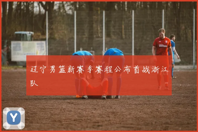 辽宁男篮新赛季赛程公布首战浙江队