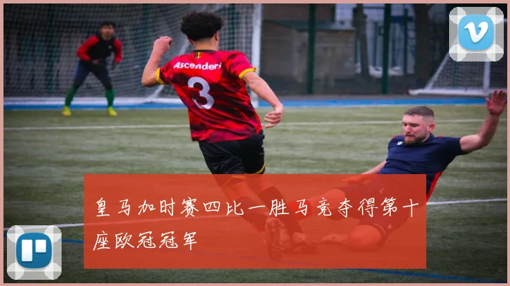 皇马加时赛四比一胜马竞夺得第十座欧冠冠军