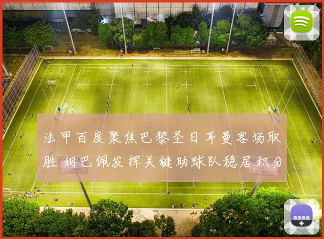 法甲百度聚焦巴黎圣日耳曼客场取胜 姆巴佩发挥关键助球队稳居积分榜前列