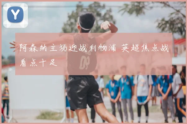 阿森纳主场迎战利物浦 英超焦点战看点十足