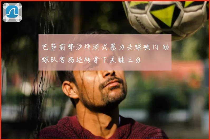 巴萨前锋沙坪坝式暴力头球破门 助球队客场逆转拿下关键三分