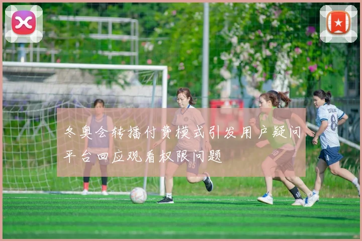冬奥会转播付费模式引发用户疑问平台回应观看权限问题