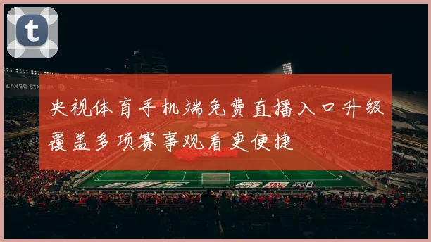 央视体育手机端免费直播入口升级覆盖多项赛事观看更便捷