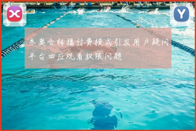冬奥会转播付费模式引发用户疑问平台回应观看权限问题