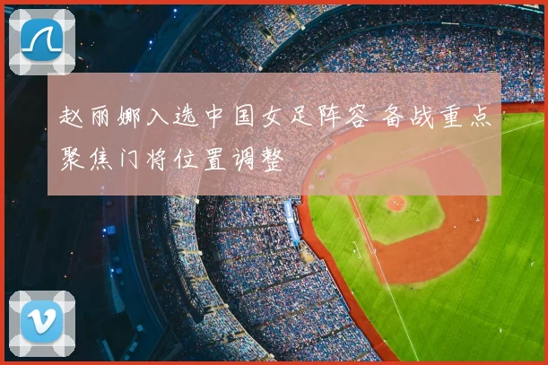 赵丽娜入选中国女足阵容 备战重点聚焦门将位置调整