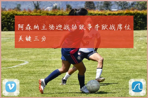 阿森纳主场迎战劲敌争夺欧战席位关键三分