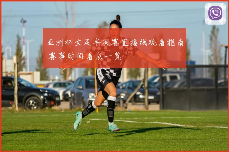 亚洲杯女足半决赛直播线观看指南 赛事时间看点一览