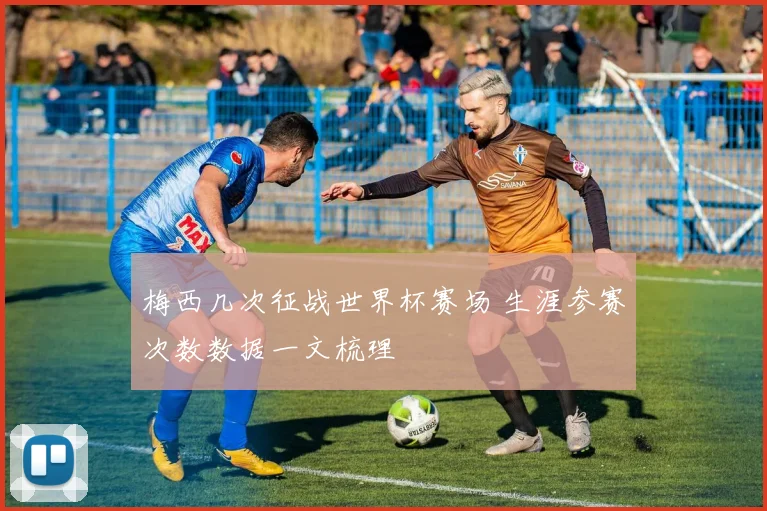 梅西几次征战世界杯赛场 生涯参赛次数数据一文梳理