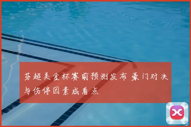 芬超美金杯赛前预测发布 豪门对决与伤停因素成看点