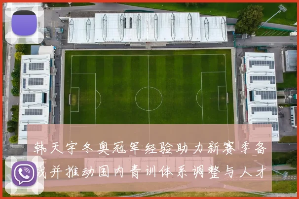 韩天宇冬奥冠军经验助力新赛季备战并推动国内青训体系调整与人才布局