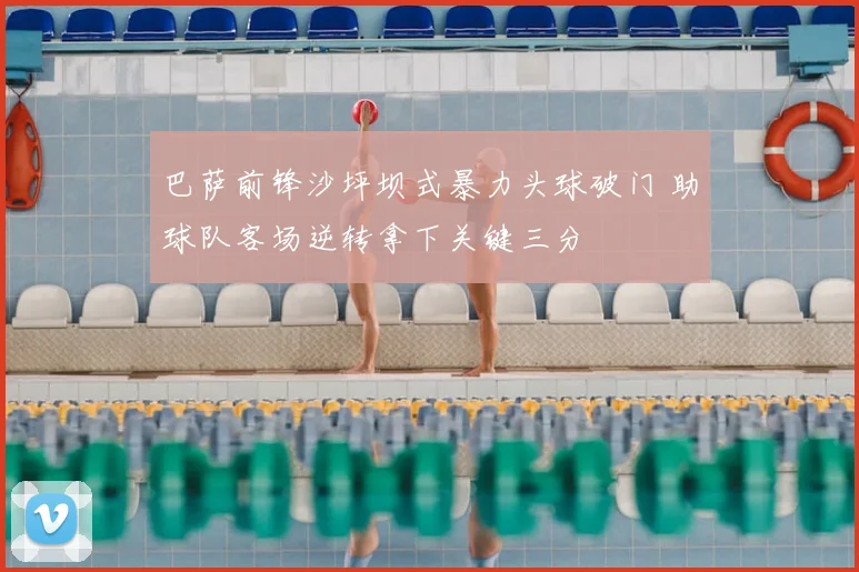 巴萨前锋沙坪坝式暴力头球破门 助球队客场逆转拿下关键三分