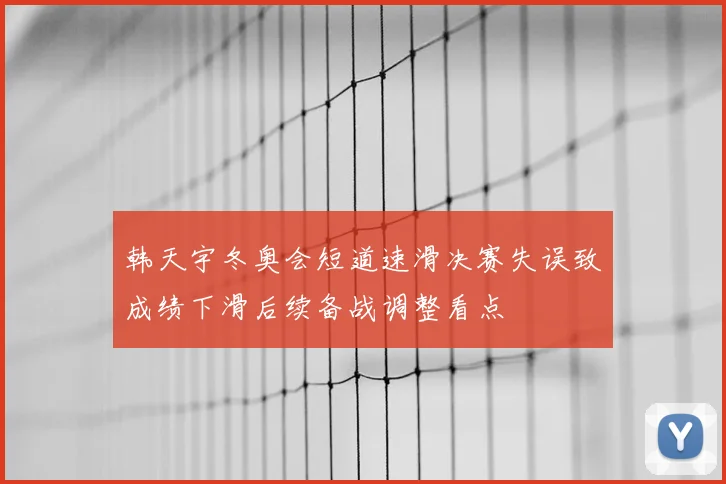 韩天宇冬奥会短道速滑决赛失误致成绩下滑后续备战调整看点