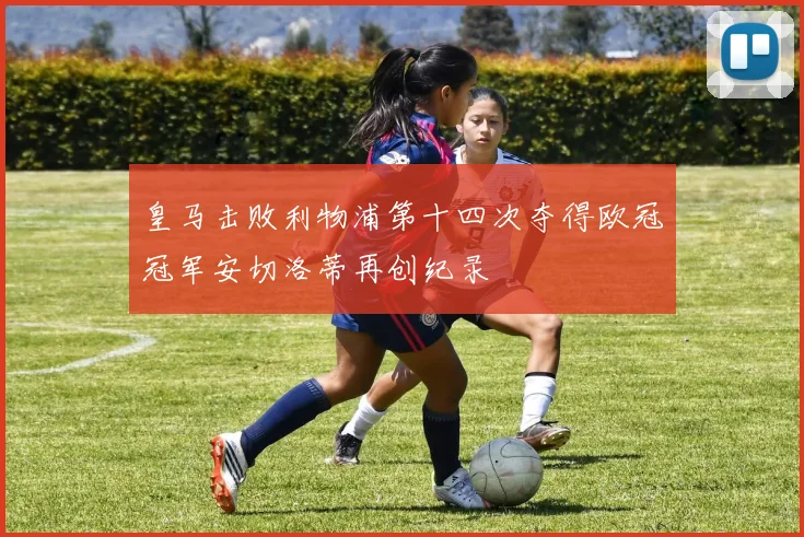 皇马击败利物浦第十四次夺得欧冠冠军安切洛蒂再创纪录