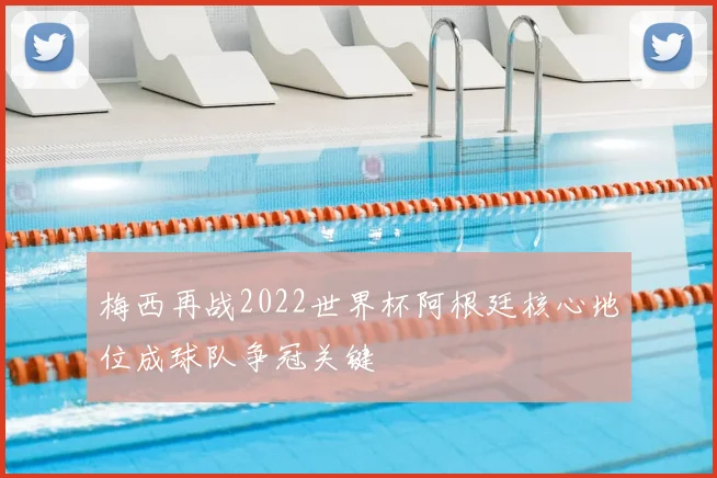 梅西再战2022世界杯阿根廷核心地位成球队争冠关键