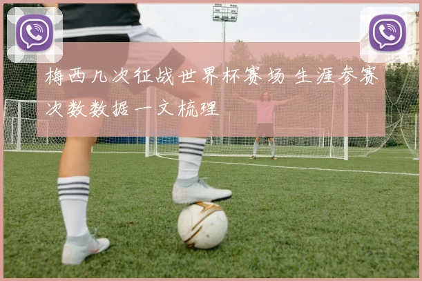 梅西几次征战世界杯赛场 生涯参赛次数数据一文梳理